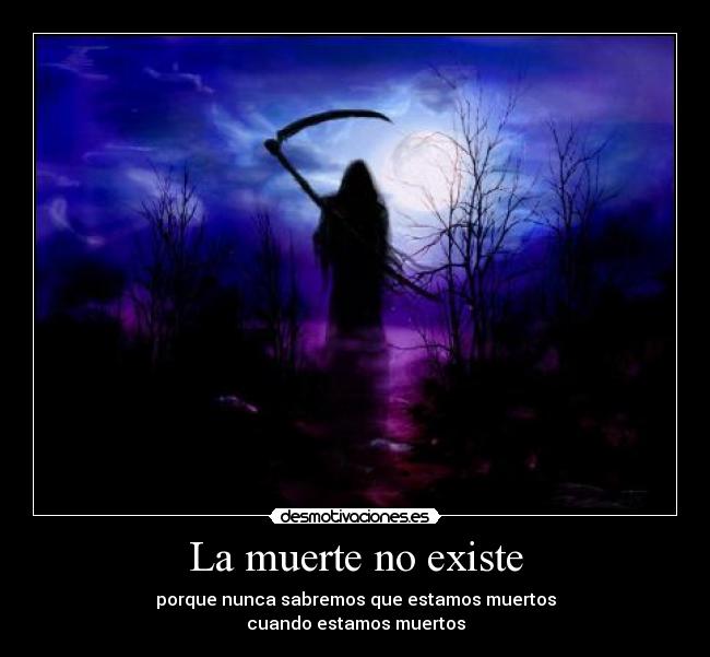 La muerte no existe - porque nunca sabremos que estamos muertos
cuando estamos muertos