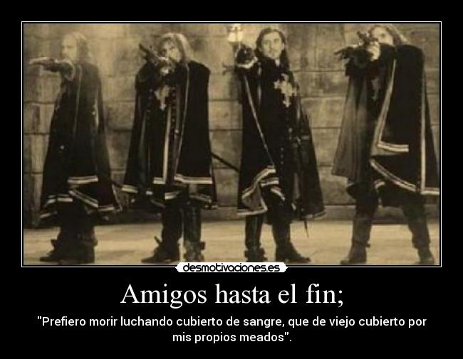 Amigos hasta el fin; - Prefiero morir luchando cubierto de sangre, que de viejo cubierto por
mis propios meados.