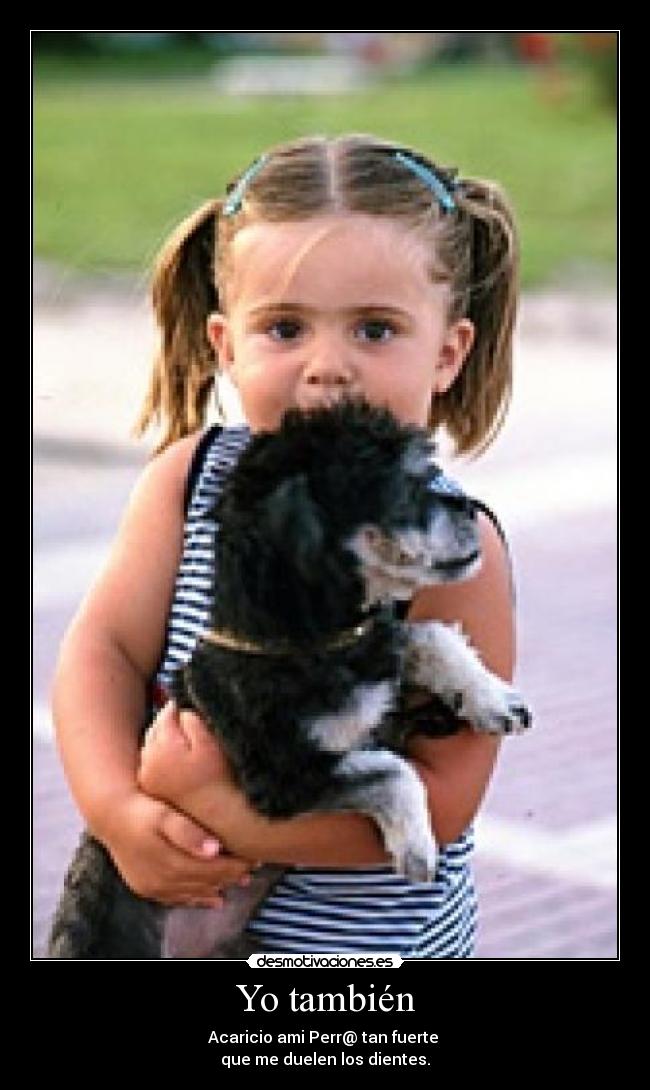 Yo también - Acaricio ami Perr@ tan fuerte
que me duelen los dientes.