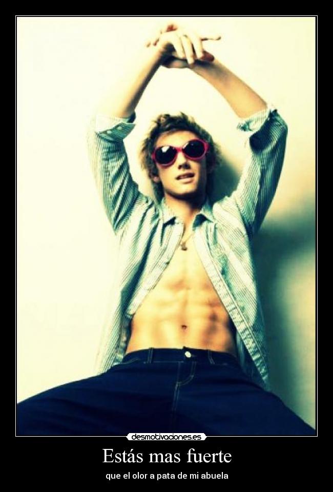 Estás mas fuerte - que el olor a pata de mi abuela