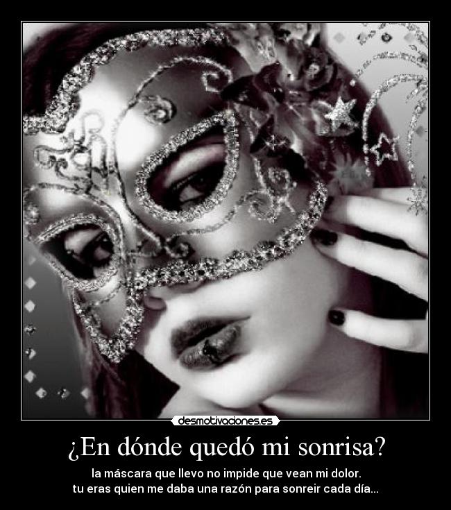 ¿En dónde quedó mi sonrisa? - la máscara que llevo no impide que vean mi dolor.
tu eras quien me daba una razón para sonreir cada día...
