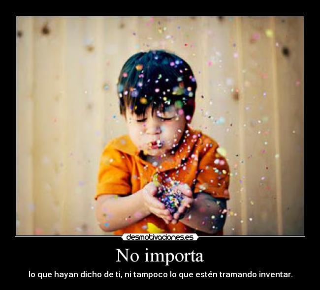 No importa - lo que hayan dicho de ti, ni tampoco lo que estén tramando inventar.