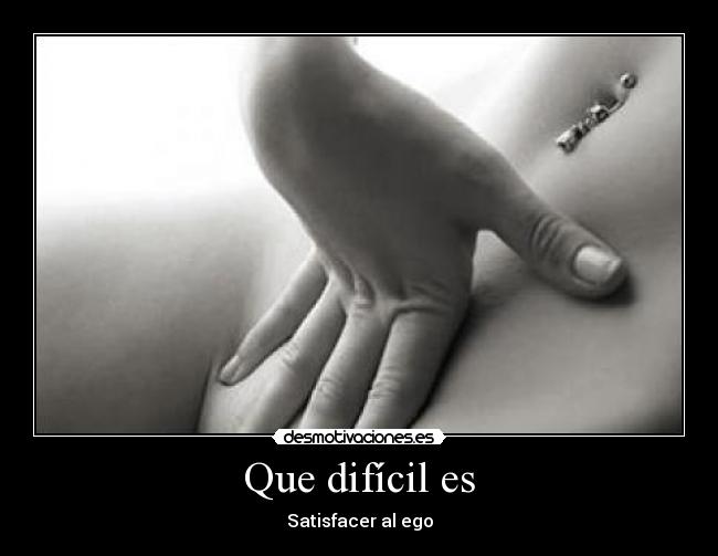 Que difícil es - Satisfacer al ego