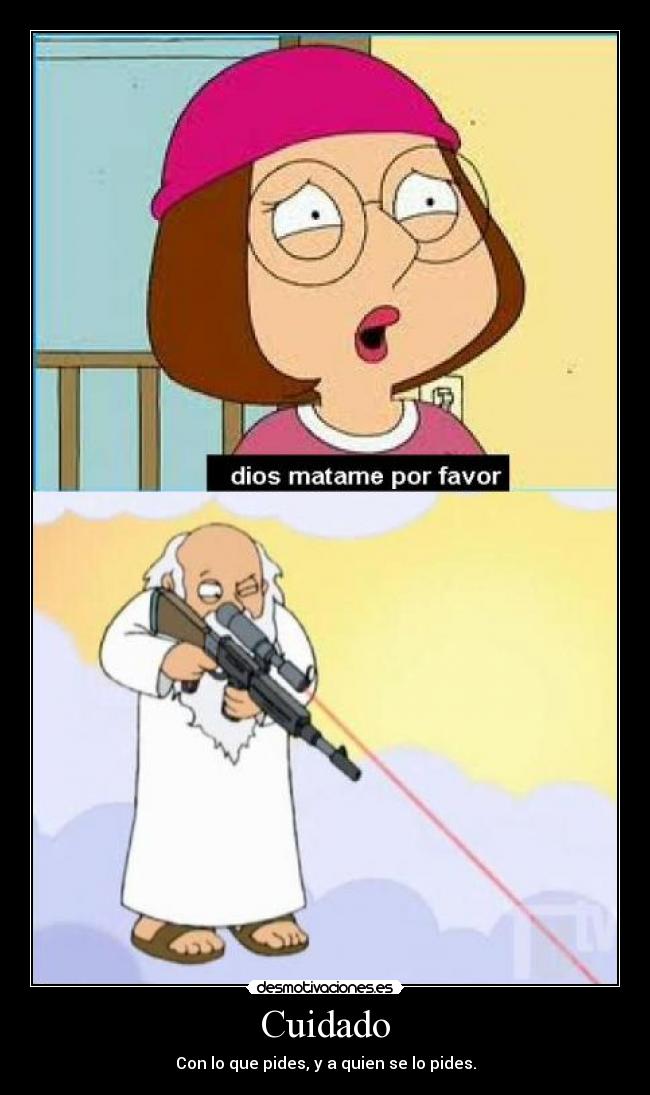 Cuidado - Con lo que pides, y a quien se lo pides.