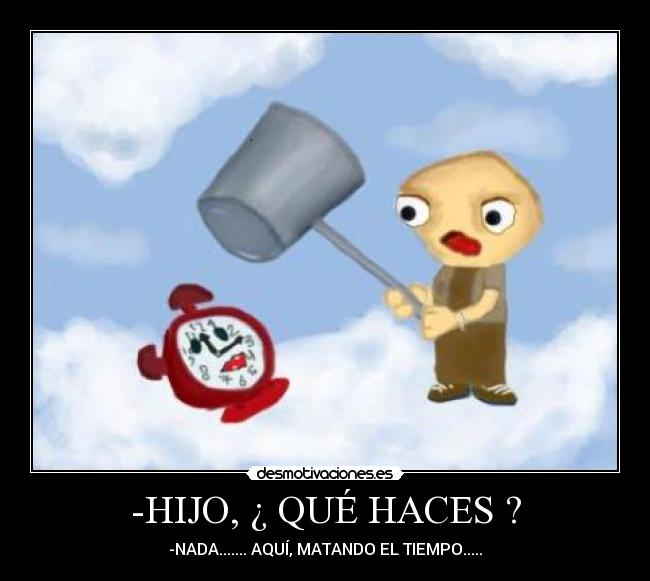 -HIJO, ¿ QUÉ HACES ? - -NADA....... AQUÍ, MATANDO EL TIEMPO.....