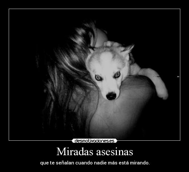 Miradas asesinas - que te señalan cuando nadie más está mirando.