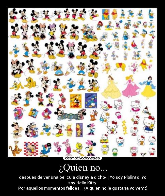¿Quien no... - después de ver una película disney a dicho- ¡ Yo soy Piolin! o ¡Yo soy Hello Kitty!
Por aquellos momentos felices....¿A quien no le gustaría volver? ;)