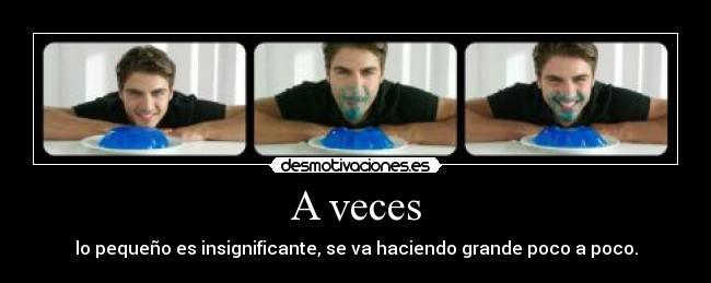 A veces - lo pequeño es insignificante, se va haciendo grande poco a poco.