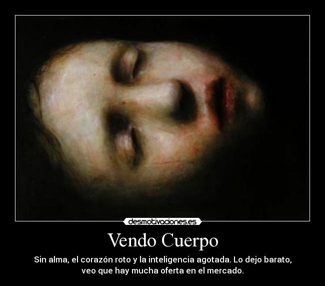 Vendo Cuerpo - Sin alma, el corazón roto y la inteligencia agotada. Lo dejo barato,
veo que hay mucha oferta en el mercado.