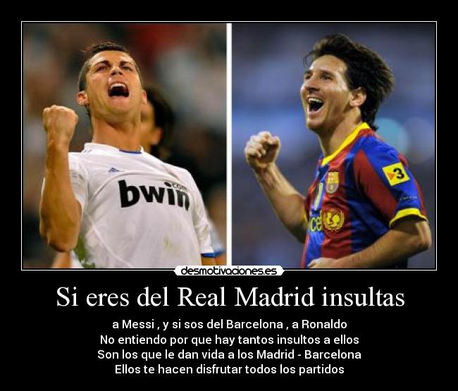 Si eres del Real Madrid insultas - a Messi , y si sos del Barcelona , a Ronaldo
No entiendo por que hay tantos insultos a ellos
Son los que le dan vida a los Madrid - Barcelona
Ellos te hacen disfrutar todos los partidos