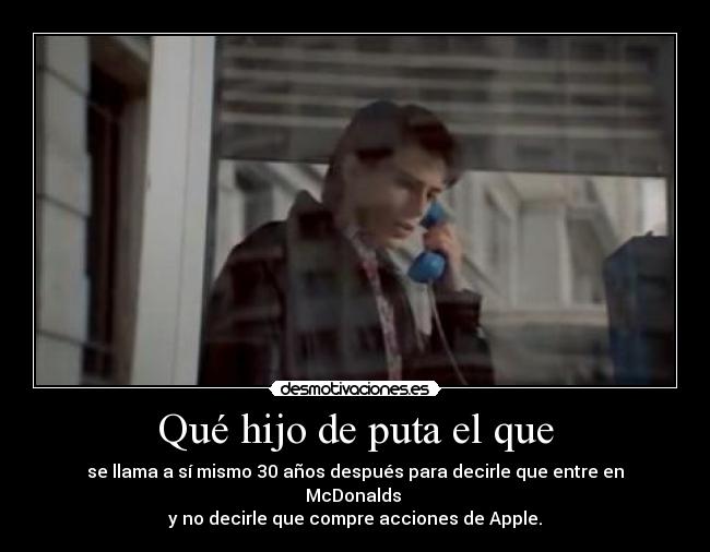 Qué hijo de puta el que - se llama a sí mismo 30 años después para decirle que entre en McDonalds
y no decirle que compre acciones de Apple.