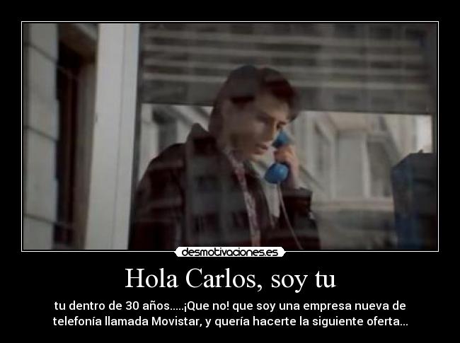Hola Carlos, soy tu - tu dentro de 30 años.....¡Que no! que soy una empresa nueva de
telefonía llamada Movistar, y quería hacerte la siguiente oferta...