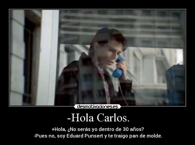 -Hola Carlos. - +Hola, ¿No serás yo dentro de 30 años?
-Pues no, soy Eduard Punsert y te traigo pan de molde.