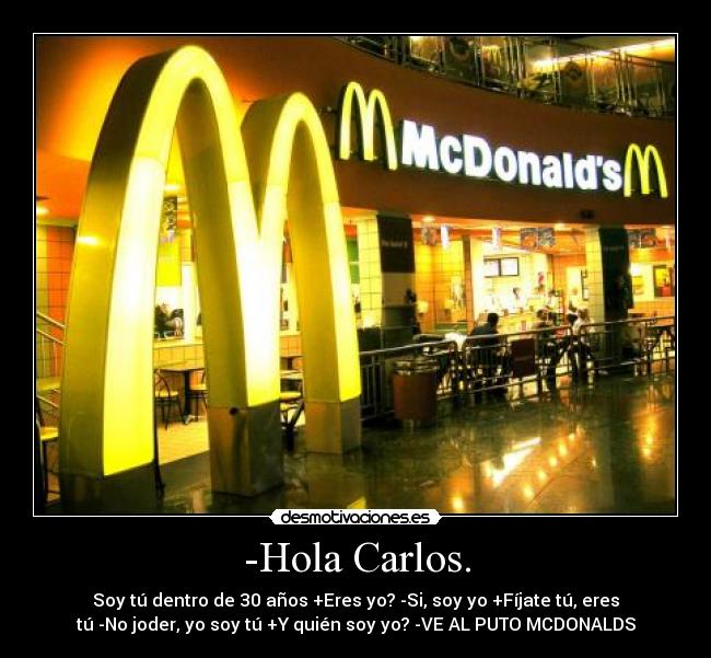-Hola Carlos. - Soy tú dentro de 30 años +Eres yo? -Si, soy yo +Fíjate tú, eres
tú -No joder, yo soy tú +Y quién soy yo? -VE AL PUTO MCDONALDS