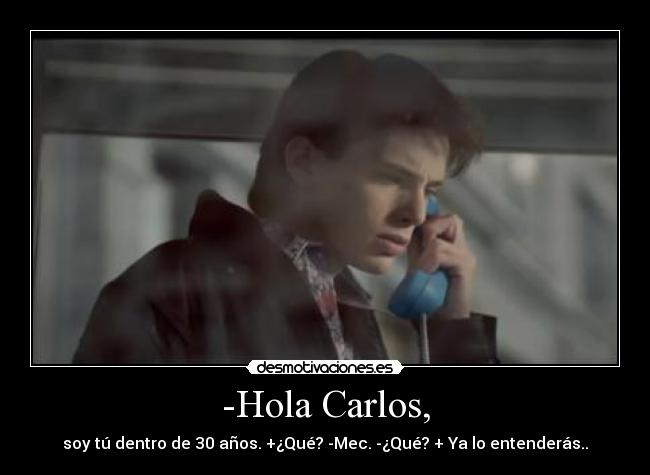 -Hola Carlos, - soy tú dentro de 30 años. +¿Qué? -Mec. -¿Qué? + Ya lo entenderás..