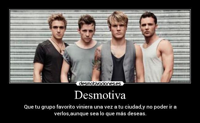 Desmotiva - Que tu grupo favorito viniera una vez a tu ciudad,y no poder ir a
verlos,aunque sea lo que más deseas.