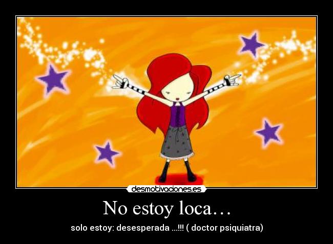 No estoy loca… - solo estoy: desesperada ...!!! ( doctor psiquiatra)