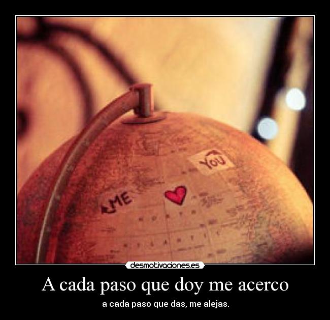 A cada paso que doy me acerco - a cada paso que das, me alejas.
