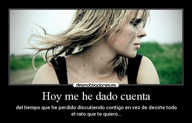 Hoy me he dado cuenta - del tiempo que he perdido discutiendo contigo en vez de decirte todo
el rato que te quiero...