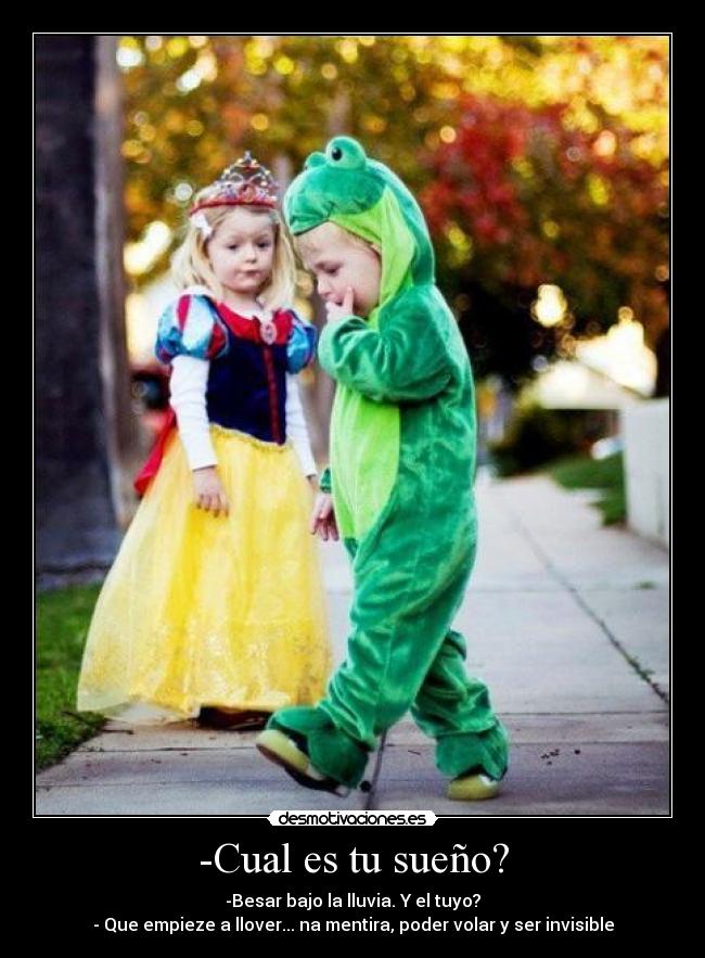 -Cual es tu sueño? - -Besar bajo la lluvia. Y el tuyo?
- Que empieze a llover... na mentira, poder volar y ser invisible