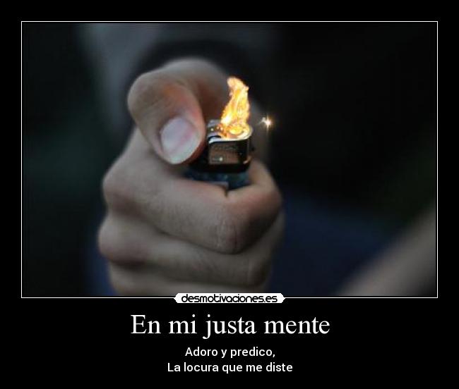 En mi justa mente - Adoro y predico,
La locura que me diste