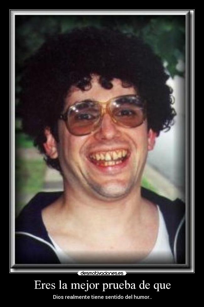 Eres la mejor prueba de que - Dios realmente tiene sentido del humor..