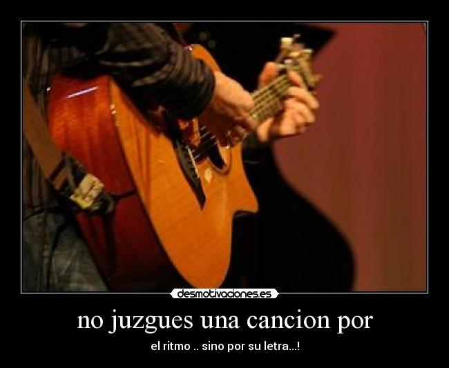 no juzgues una cancion por - el ritmo .. sino por su letra...!