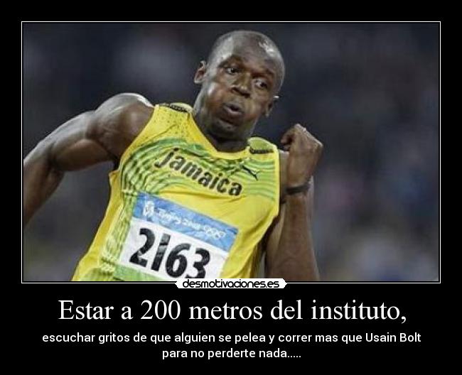 Estar a 200 metros del instituto, - escuchar gritos de que alguien se pelea y correr mas que Usain Bolt
para no perderte nada.....