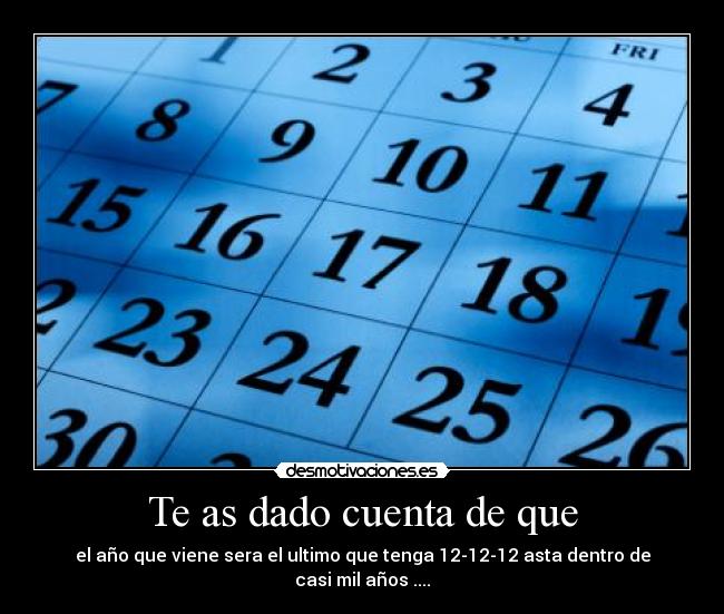 Te as dado cuenta de que - el año que viene sera el ultimo que tenga 12-12-12 asta dentro de casi mil años ....