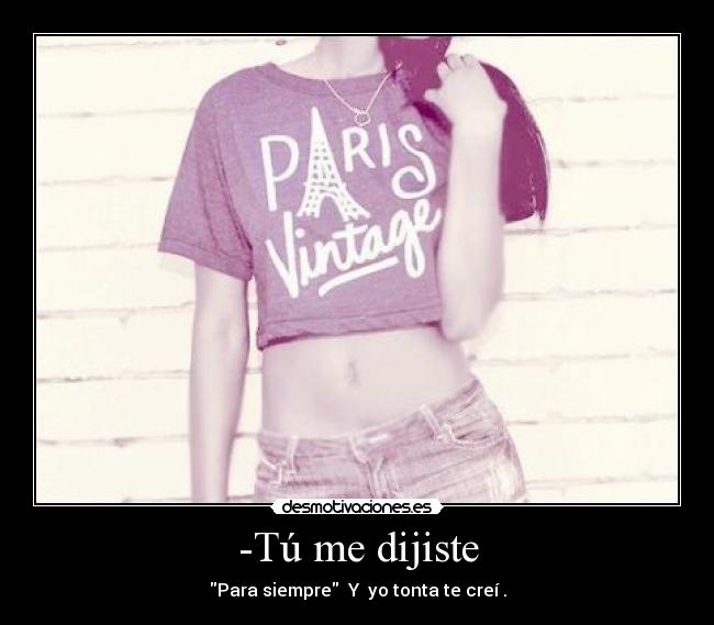 -Tú me dijiste - Para siempre Y yo tonta te creí .