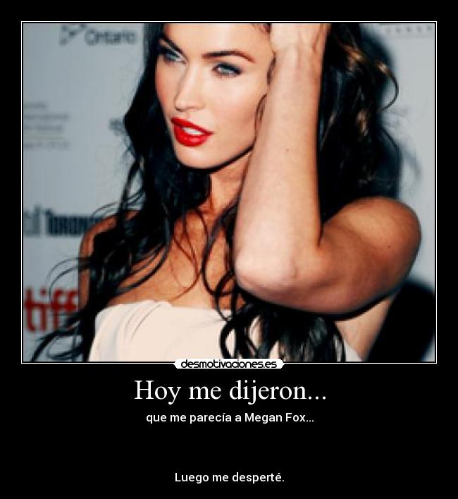 Hoy me dijeron... - que me parecía a Megan Fox...
Luego me desperté.