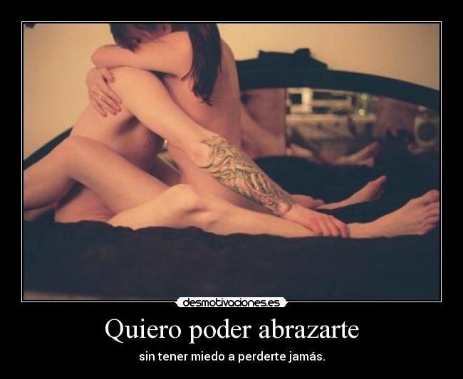 Quiero poder abrazarte - sin tener miedo a perderte jamás.