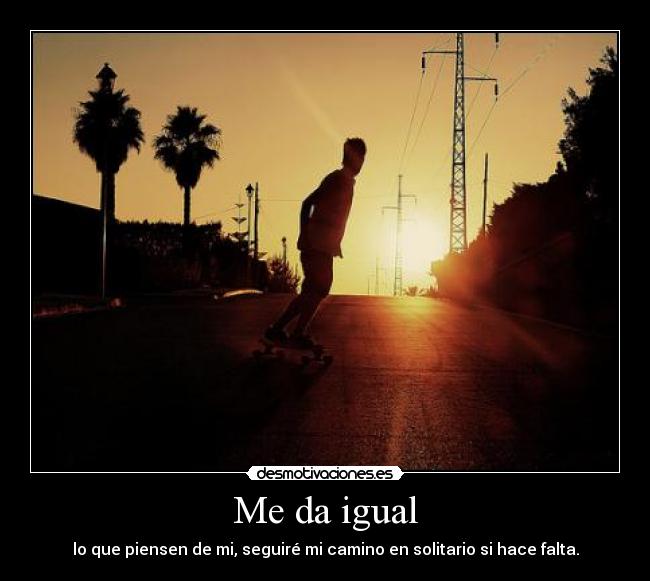 Me da igual - lo que piensen de mi, seguiré mi camino en solitario si hace falta.