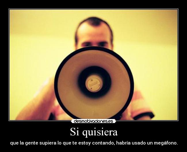 Si quisiera - que la gente supiera lo que te estoy contando, habría usado un megáfono.