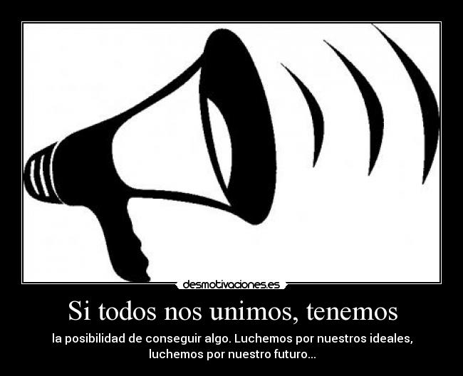 Si todos nos unimos, tenemos - la posibilidad de conseguir algo. Luchemos por nuestros ideales,
luchemos por nuestro futuro...