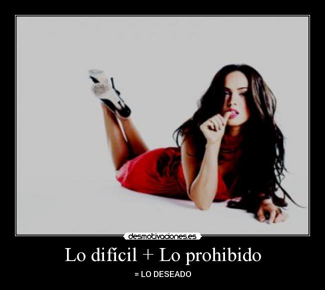 Lo difícil + Lo prohibido - = LO DESEADO