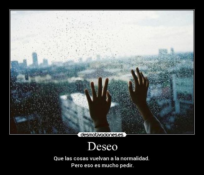 Deseo - Que las cosas vuelvan a la normalidad.
Pero eso es mucho pedir.