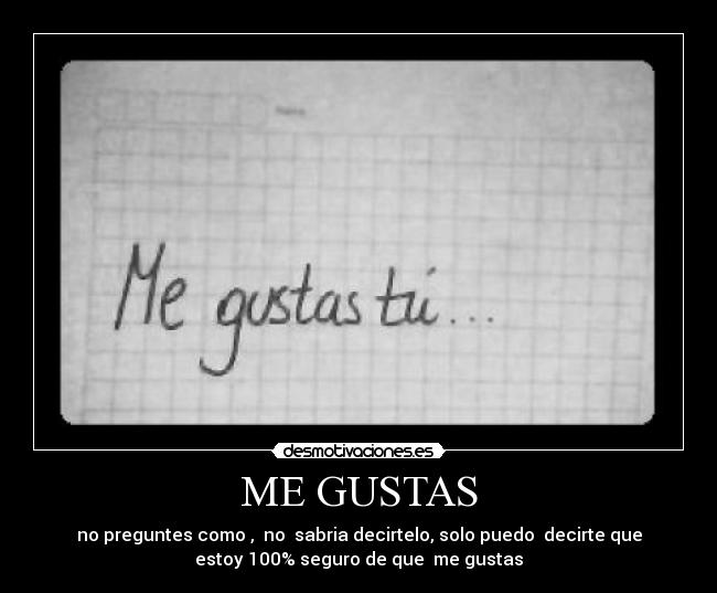 ME GUSTAS - no preguntes como , no sabria decirtelo, solo puedo decirte que
estoy 100% seguro de que me gustas