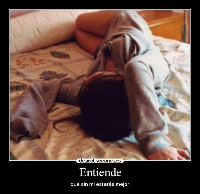 Entiende - que sin mi estarás mejor.