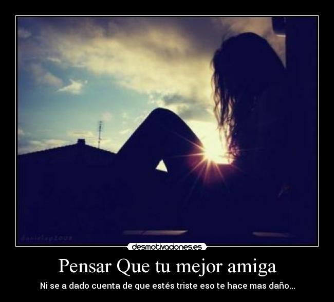 Pensar Que tu mejor amiga - Ni se a dado cuenta de que estés triste eso te hace mas daño...