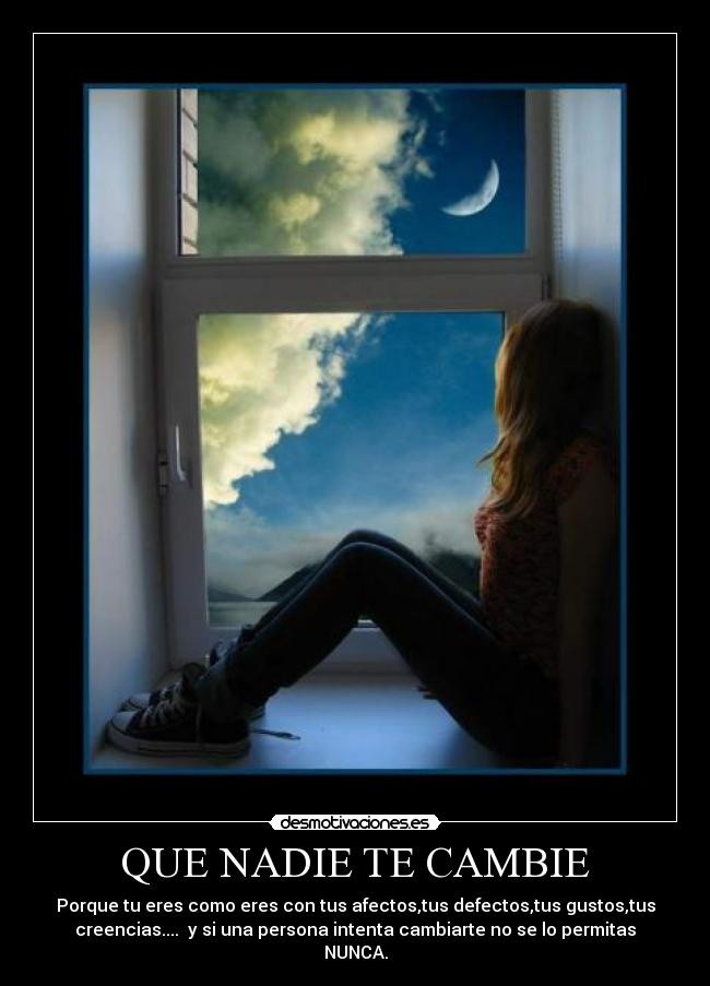 QUE NADIE TE CAMBIE - Porque tu eres como eres con tus afectos,tus defectos,tus gustos,tus
creencias.... y si una persona intenta cambiarte no se lo permitas
NUNCA.