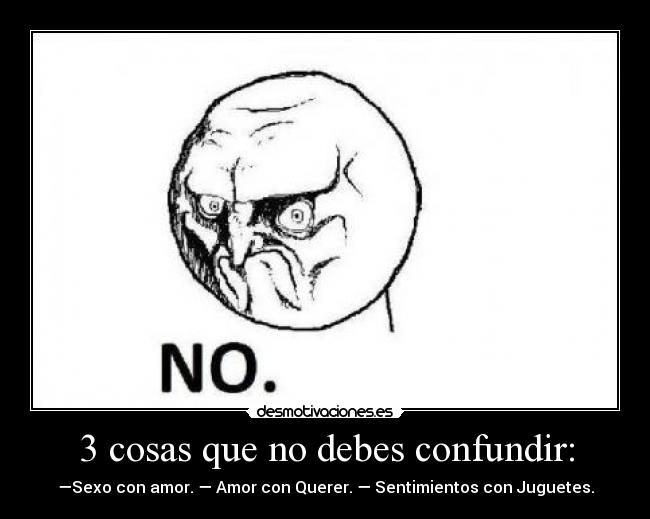 3 cosas que no debes confundir: - —Sexo con amor. — Amor con Querer. — Sentimientos con Juguetes.