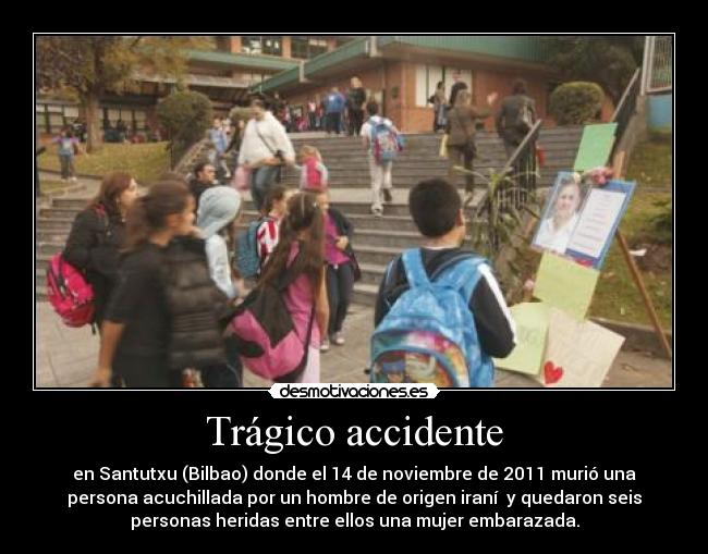 Trágico accidente - en Santutxu (Bilbao) donde el 14 de noviembre de 2011 murió una
persona acuchillada por un hombre de origen iraní y quedaron seis
personas heridas entre ellos una mujer embarazada.