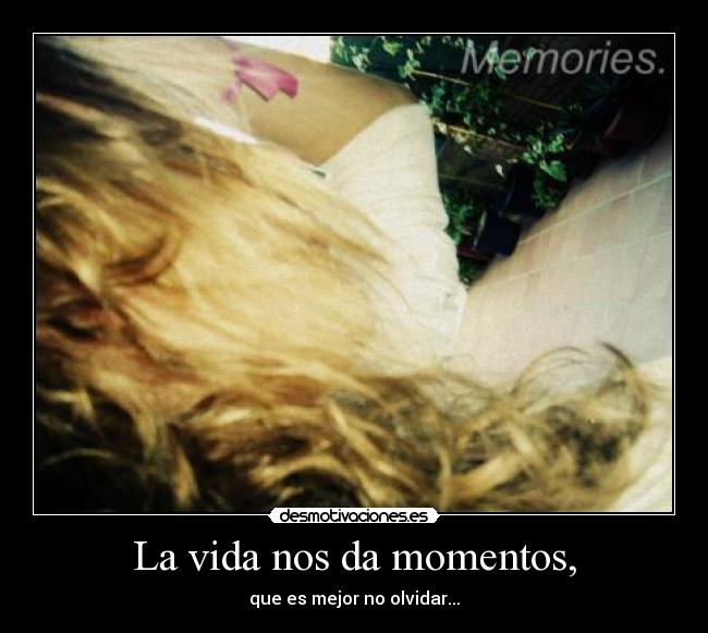 La vida nos da momentos, - que es mejor no olvidar...