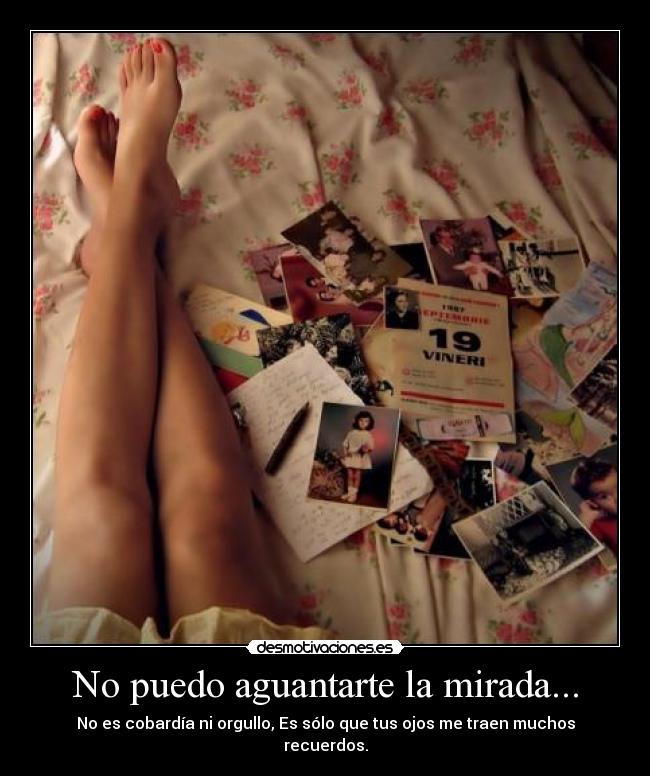No puedo aguantarte la mirada... - No es cobardía ni orgullo, Es sólo que tus ojos me traen muchos recuerdos.