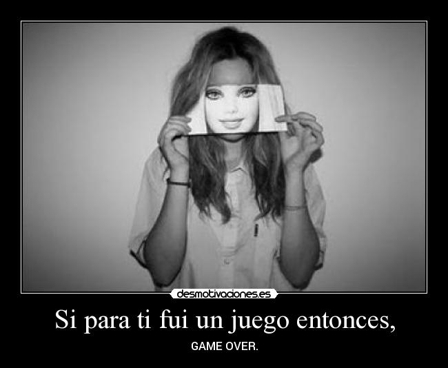 Si para ti fui un juego entonces, - GAME OVER.