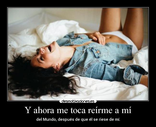 Y ahora me toca reírme a mí - del Mundo, después de que él se riese de mí.