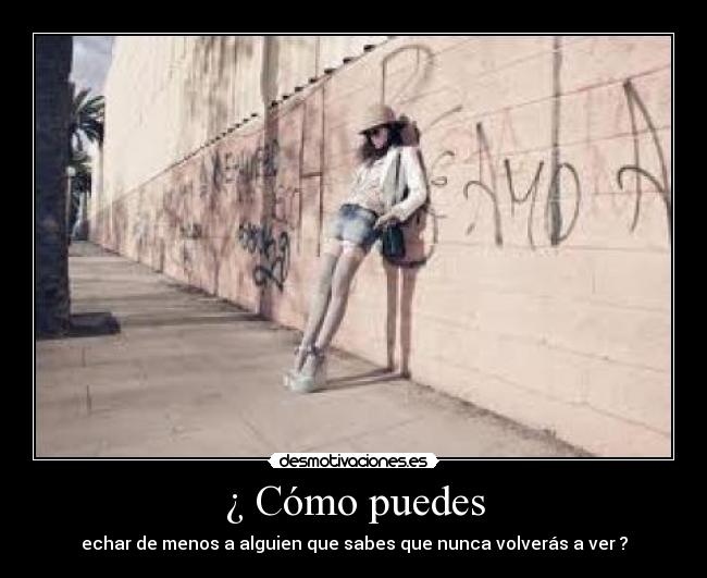 ¿ Cómo puedes - echar de menos a alguien que sabes que nunca volverás a ver ?