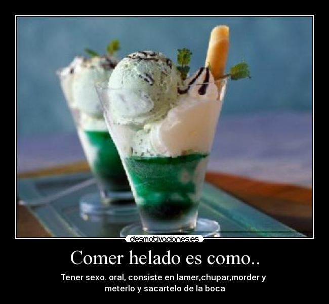 Comer helado es como.. - Tener sexo. oral, consiste en lamer,chupar,morder y
meterlo y sacartelo de la boca