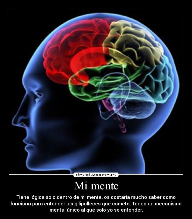 Mi mente - Tiene lógica solo dentro de mi mente, os costaria mucho saber como
funciona para entender las gilipolleces que cometo. Tengo un mecanismo
mental único al que solo yo se entender.